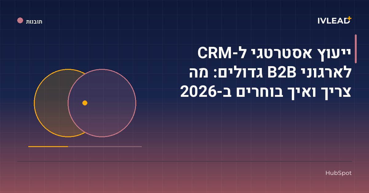 ייעוץ אסטרטגי ל-CRM לארגוני B2B גדולים: מה צריך ואיך בוחרים ב-2026 — IV-Lead