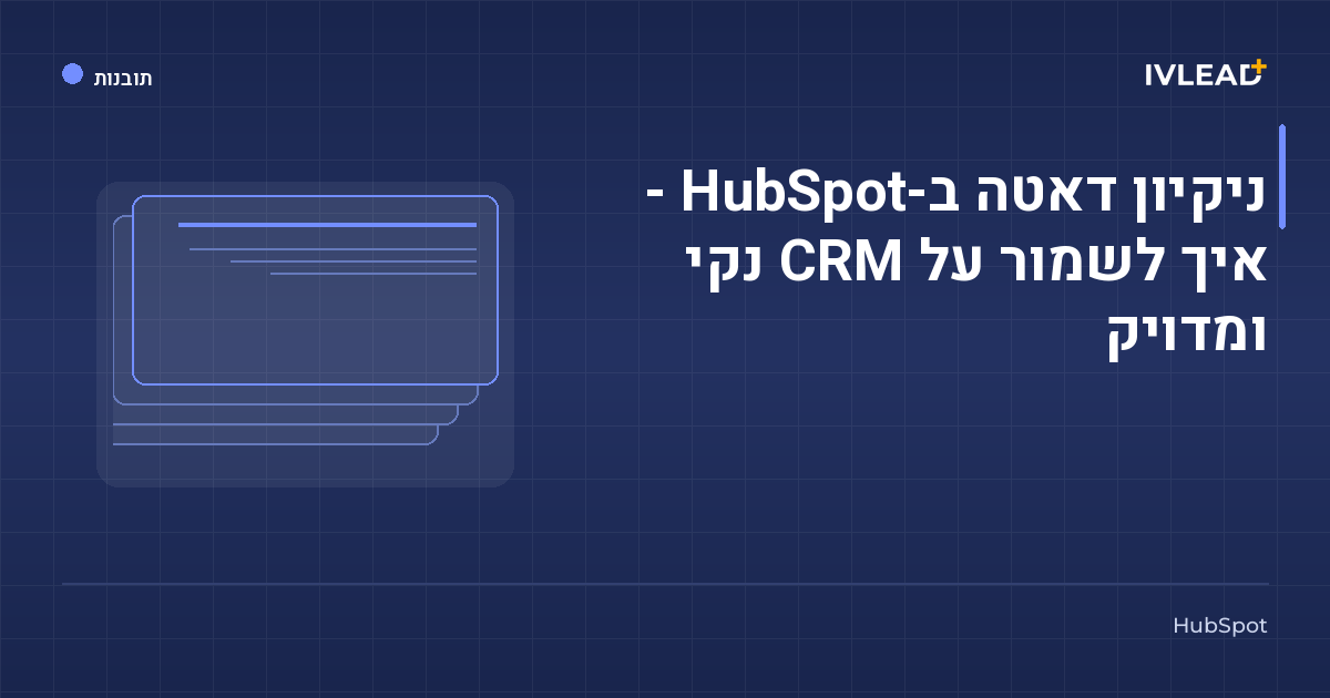 ניקיון דאטה ב-HubSpot - איך לשמור על CRM נקי ומדויק — IV-Lead