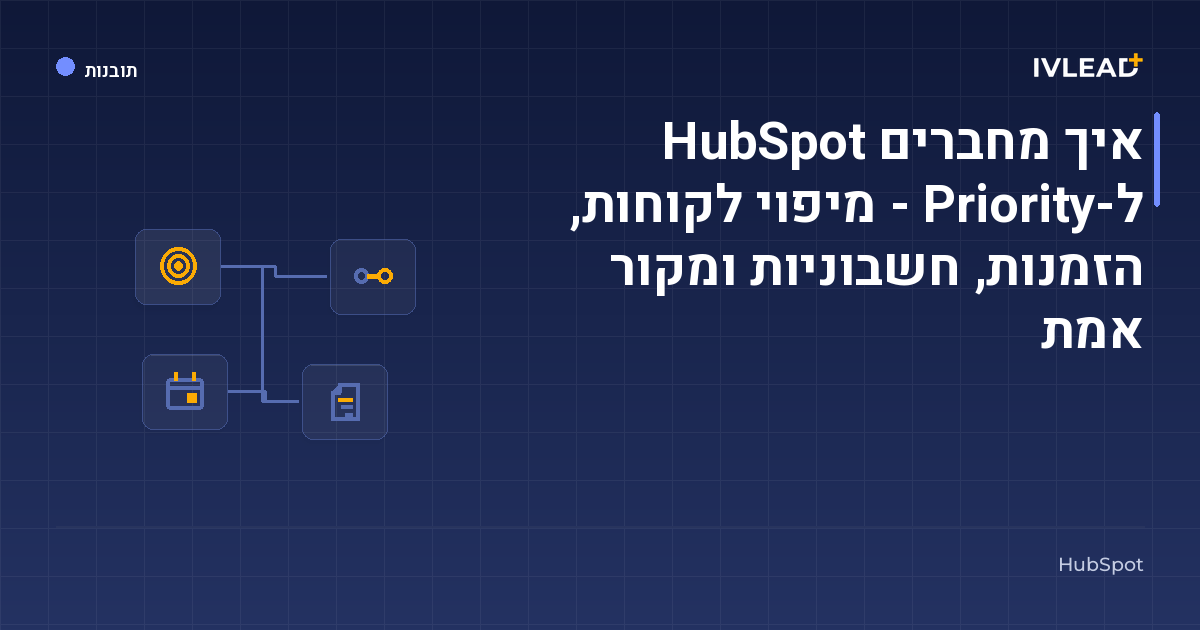 איך מחברים HubSpot ל-Priority - מיפוי לקוחות, הזמנות, חשבוניות ומקור אמת — IV-Lead