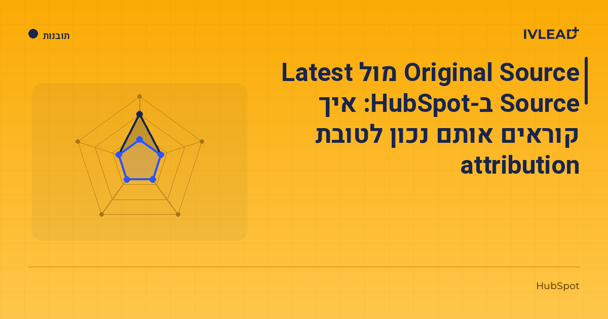Original Source מול Latest Source ב-HubSpot: איך קוראים אותם נכון לטובת attribution — IV-Lead
