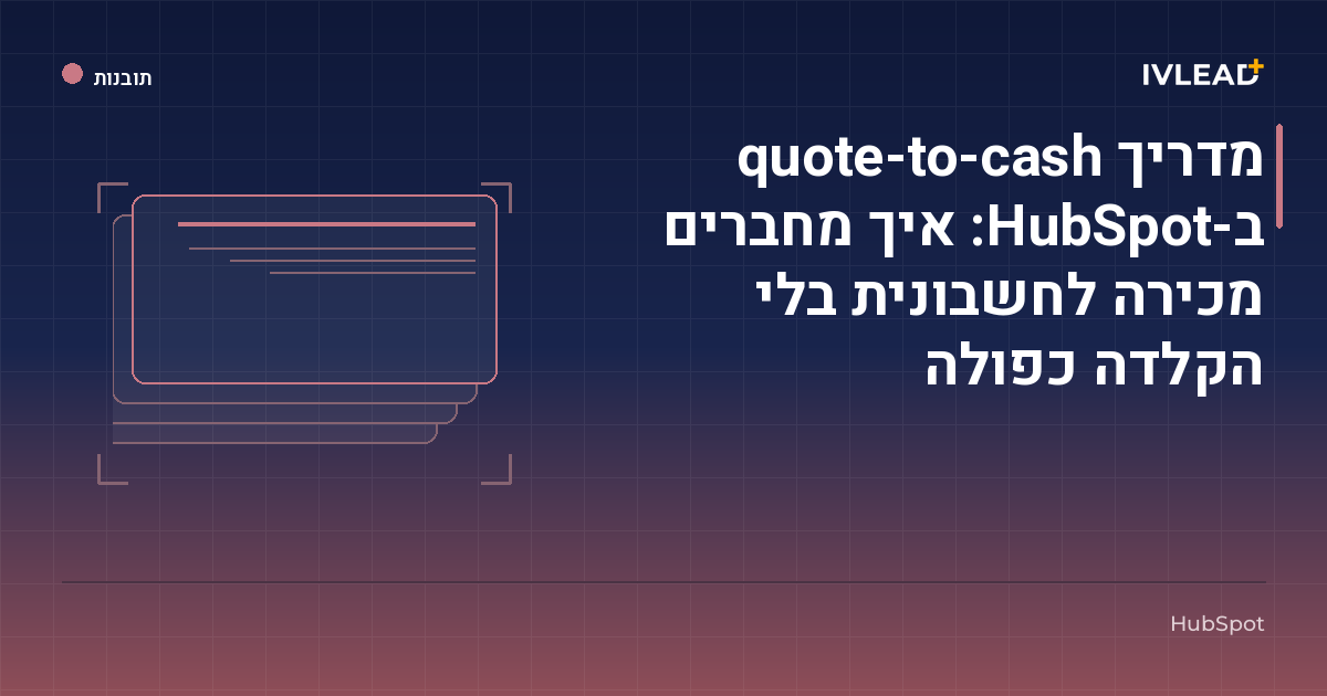 מדריך quote-to-cash ב-HubSpot: איך מחברים מכירה לחשבונית בלי הקלדה כפולה — IV-Lead